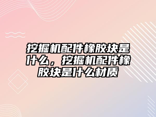 挖掘機配件橡膠塊是什么，挖掘機配件橡膠塊是什么材質(zhì)