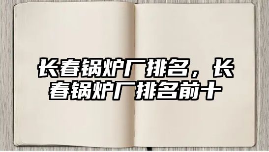 長(zhǎng)春鍋爐廠排名，長(zhǎng)春鍋爐廠排名前十