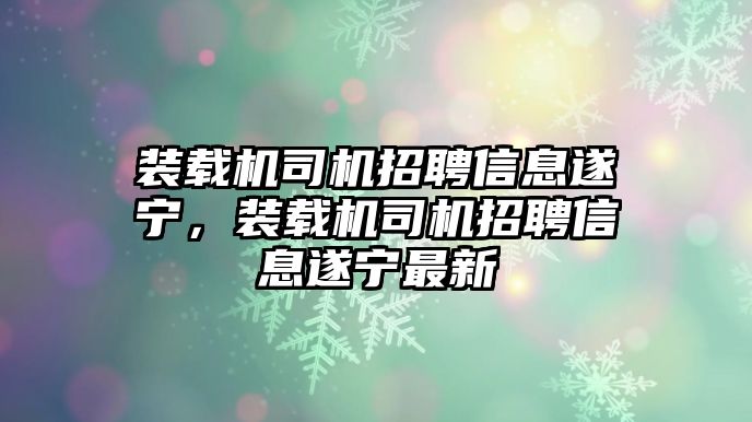 裝載機(jī)司機(jī)招聘信息遂寧，裝載機(jī)司機(jī)招聘信息遂寧最新