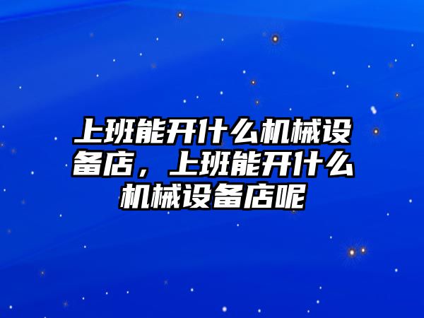 上班能開什么機械設備店，上班能開什么機械設備店呢