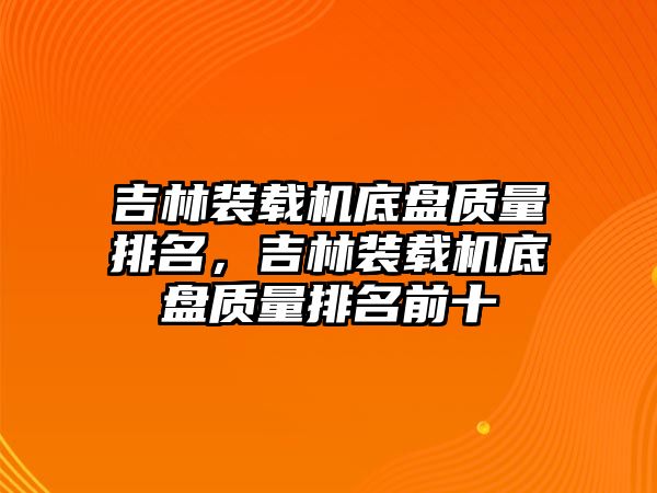 吉林裝載機底盤質量排名，吉林裝載機底盤質量排名前十