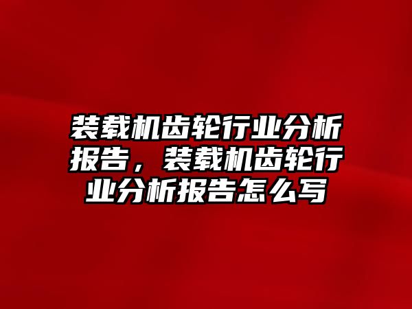 裝載機(jī)齒輪行業(yè)分析報(bào)告，裝載機(jī)齒輪行業(yè)分析報(bào)告怎么寫