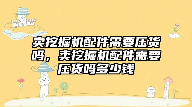 賣挖掘機配件需要壓貨嗎，賣挖掘機配件需要壓貨嗎多少錢