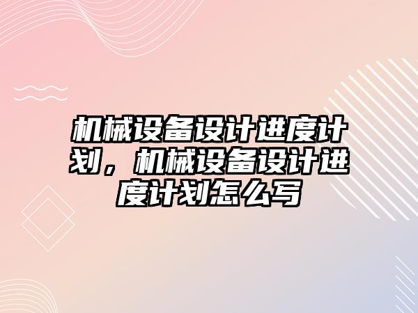 機械設(shè)備設(shè)計進度計劃，機械設(shè)備設(shè)計進度計劃怎么寫