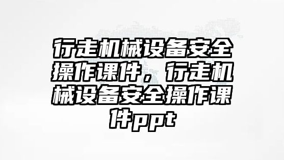 行走機(jī)械設(shè)備安全操作課件，行走機(jī)械設(shè)備安全操作課件ppt