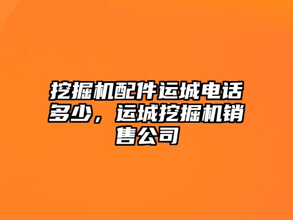 挖掘機(jī)配件運(yùn)城電話多少，運(yùn)城挖掘機(jī)銷售公司