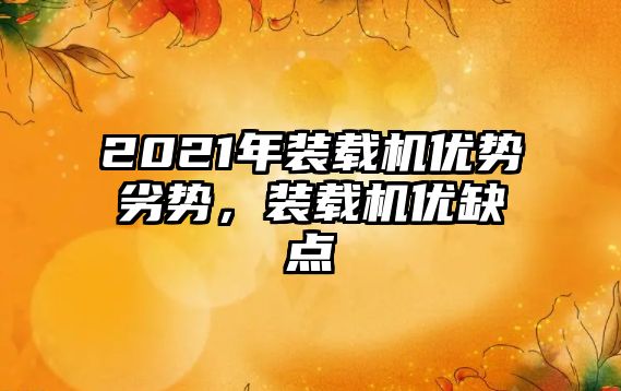 2021年裝載機優(yōu)勢劣勢，裝載機優(yōu)缺點