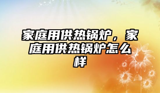 家庭用供熱鍋爐，家庭用供熱鍋爐怎么樣