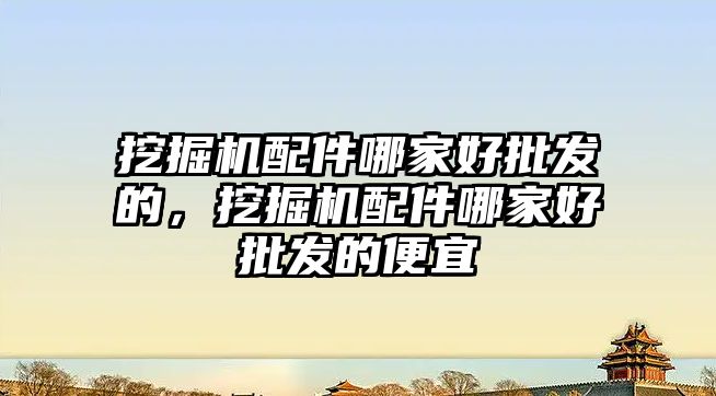 挖掘機配件哪家好批發(fā)的，挖掘機配件哪家好批發(fā)的便宜