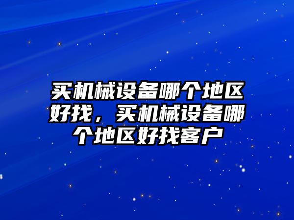 買機械設備哪個地區(qū)好找，買機械設備哪個地區(qū)好找客戶