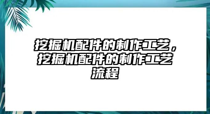 挖掘機配件的制作工藝，挖掘機配件的制作工藝流程