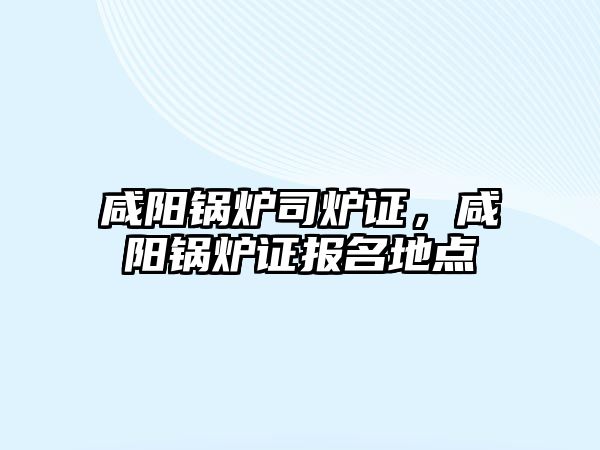 咸陽鍋爐司爐證，咸陽鍋爐證報名地點