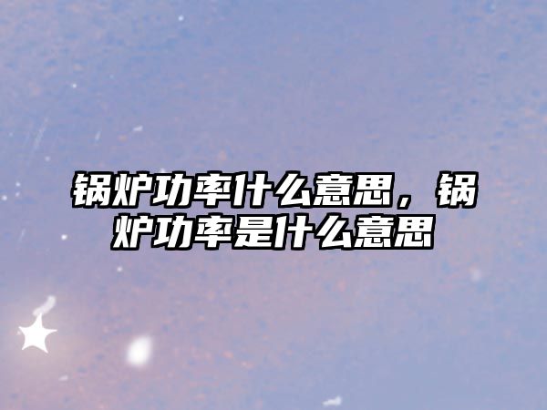 鍋爐功率什么意思，鍋爐功率是什么意思