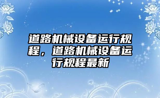 道路機(jī)械設(shè)備運行規(guī)程，道路機(jī)械設(shè)備運行規(guī)程最新