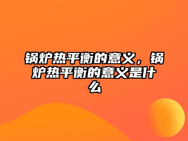 鍋爐熱平衡的意義，鍋爐熱平衡的意義是什么