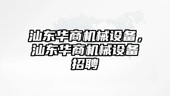 汕東華商機(jī)械設(shè)備，汕東華商機(jī)械設(shè)備招聘