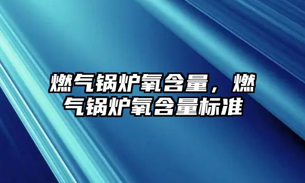 燃氣鍋爐氧含量，燃氣鍋爐氧含量標準