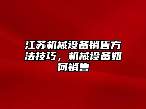 江蘇機(jī)械設(shè)備銷售方法技巧，機(jī)械設(shè)備如何銷售