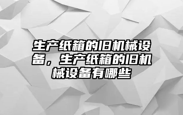 生產(chǎn)紙箱的舊機械設(shè)備，生產(chǎn)紙箱的舊機械設(shè)備有哪些