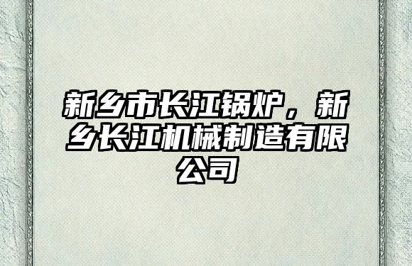 新鄉(xiāng)市長(zhǎng)江鍋爐，新鄉(xiāng)長(zhǎng)江機(jī)械制造有限公司