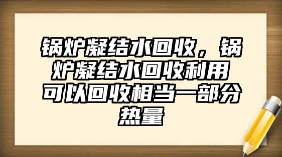 鍋爐凝結(jié)水回收，鍋爐凝結(jié)水回收利用可以回收相當(dāng)一部分熱量