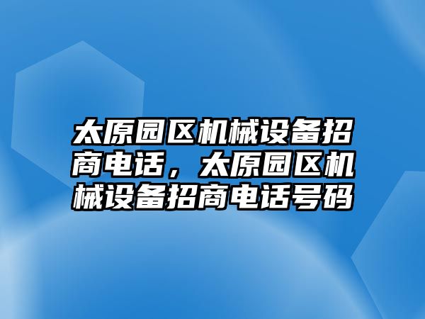 太原園區(qū)機械設備招商電話，太原園區(qū)機械設備招商電話號碼