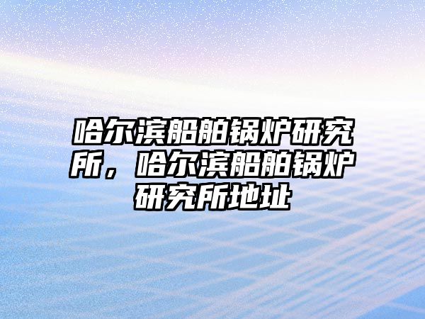 哈爾濱船舶鍋爐研究所，哈爾濱船舶鍋爐研究所地址