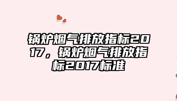 鍋爐煙氣排放指標2017，鍋爐煙氣排放指標2017標準