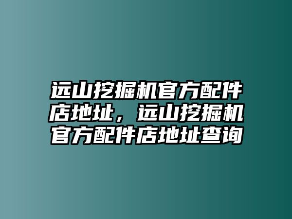 遠山挖掘機官方配件店地址，遠山挖掘機官方配件店地址查詢