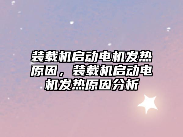 裝載機啟動電機發(fā)熱原因，裝載機啟動電機發(fā)熱原因分析