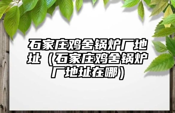 石家莊雞舍鍋爐廠(chǎng)地址（石家莊雞舍鍋爐廠(chǎng)地址在哪）