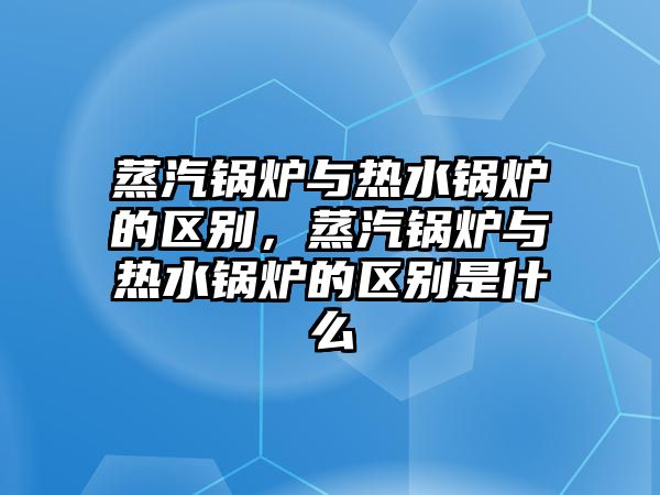 蒸汽鍋爐與熱水鍋爐的區(qū)別，蒸汽鍋爐與熱水鍋爐的區(qū)別是什么