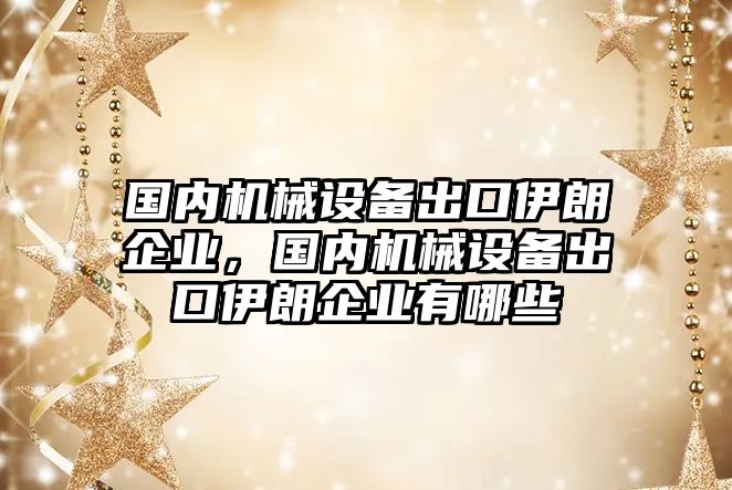 國內(nèi)機(jī)械設(shè)備出口伊朗企業(yè)，國內(nèi)機(jī)械設(shè)備出口伊朗企業(yè)有哪些