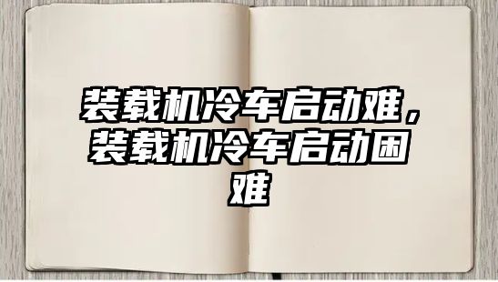 裝載機冷車啟動難，裝載機冷車啟動困難