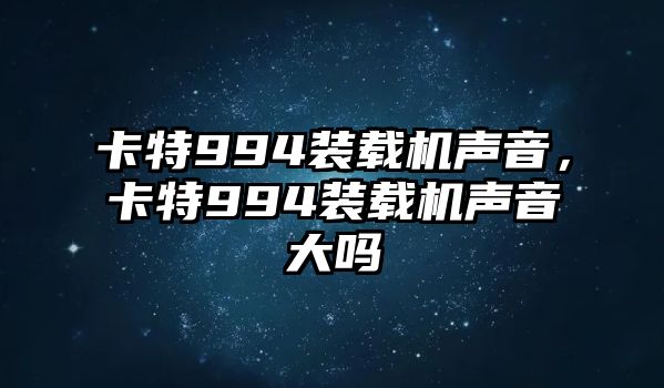 卡特994裝載機(jī)聲音，卡特994裝載機(jī)聲音大嗎