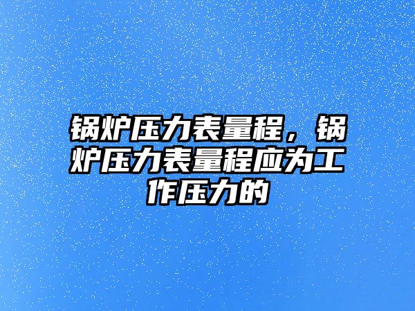 鍋爐壓力表量程，鍋爐壓力表量程應(yīng)為工作壓力的