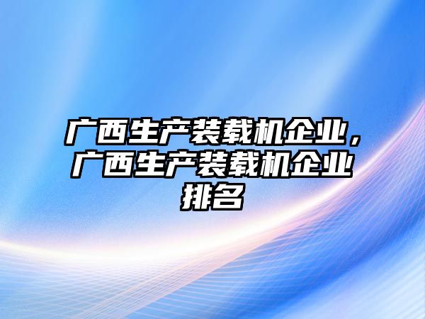 廣西生產(chǎn)裝載機企業(yè)，廣西生產(chǎn)裝載機企業(yè)排名