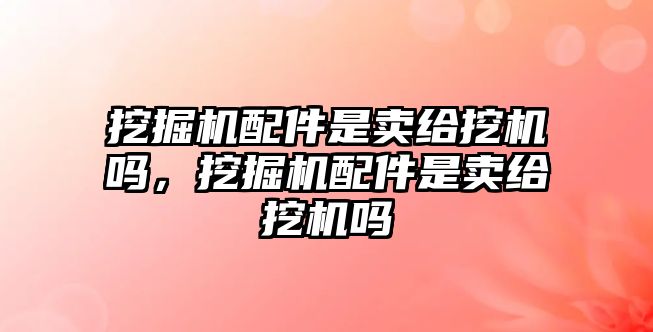 挖掘機(jī)配件是賣給挖機(jī)嗎，挖掘機(jī)配件是賣給挖機(jī)嗎