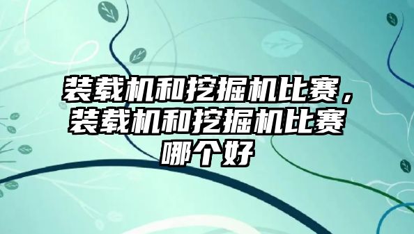 裝載機和挖掘機比賽，裝載機和挖掘機比賽哪個好