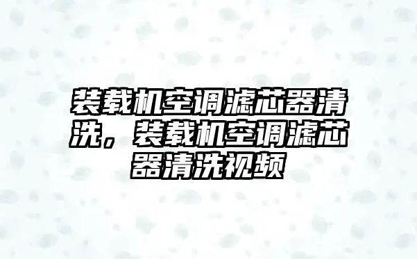 裝載機(jī)空調(diào)濾芯器清洗，裝載機(jī)空調(diào)濾芯器清洗視頻