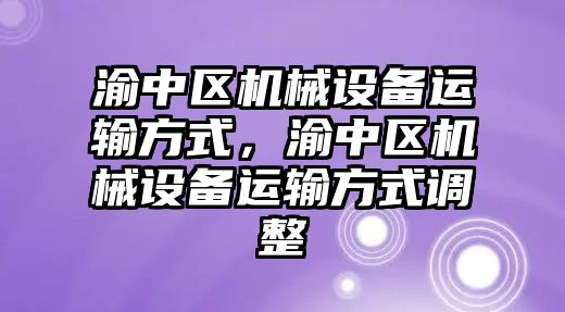 渝中區(qū)機械設備運輸方式，渝中區(qū)機械設備運輸方式調整