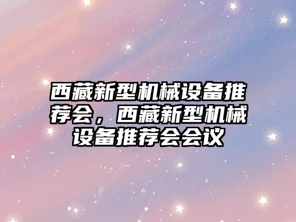 西藏新型機械設備推薦會，西藏新型機械設備推薦會會議