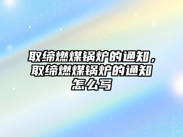 取締燃煤鍋爐的通知，取締燃煤鍋爐的通知怎么寫