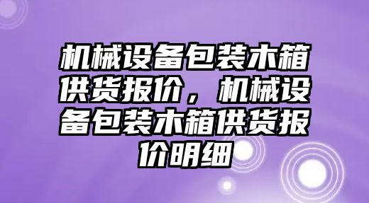 機械設(shè)備包裝木箱供貨報價，機械設(shè)備包裝木箱供貨報價明細