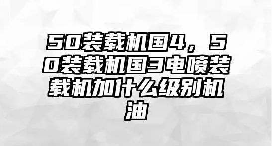 50裝載機(jī)國(guó)4，50裝載機(jī)國(guó)3電噴裝載機(jī)加什么級(jí)別機(jī)油