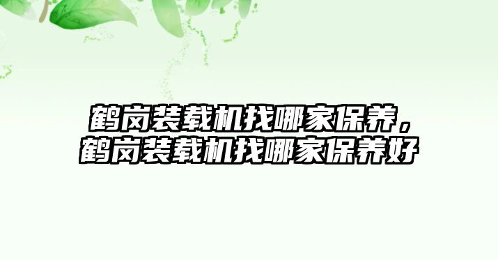 鶴崗裝載機(jī)找哪家保養(yǎng)，鶴崗裝載機(jī)找哪家保養(yǎng)好