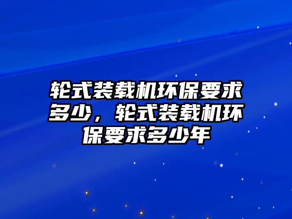 輪式裝載機環(huán)保要求多少，輪式裝載機環(huán)保要求多少年