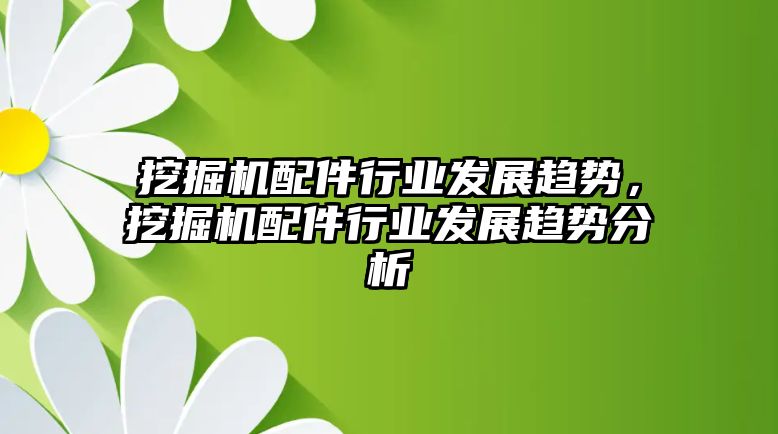 挖掘機配件行業(yè)發(fā)展趨勢，挖掘機配件行業(yè)發(fā)展趨勢分析