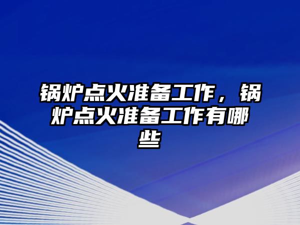 鍋爐點火準備工作，鍋爐點火準備工作有哪些