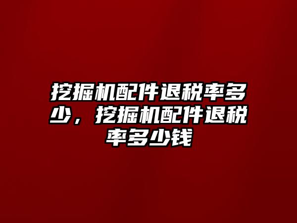 挖掘機配件退稅率多少，挖掘機配件退稅率多少錢